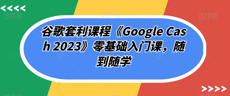 谷歌套利课程《Google Cash 2023》零基础入门课,随到随学-风淘社