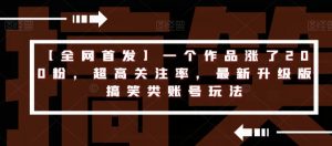 【全网首发】一个作品涨了200粉，超高关注率，最新升级版搞笑类账号玩法-风淘社