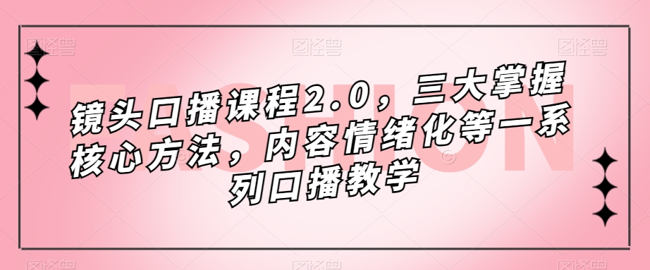 镜头口播课程2.0,三大掌握核心方法,内容情绪化等一系列口播教学-风淘社