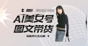最新Al美女号图文带货，单号月入五位数，可做矩阵号，全AI创作素材【揭秘】-风淘社