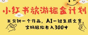 小红书旅游掘金计划，三分钟一个作品，AI一键生成文案，宝妈轻松日入300+【揭秘】-风淘社