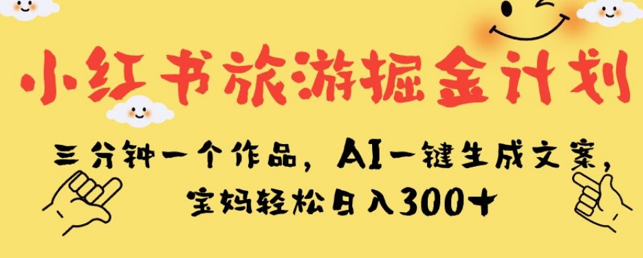 小红书旅游掘金计划，三分钟一个作品，AI一键生成文案，宝妈轻松日入300+【揭秘】-风淘社