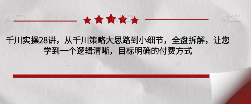 千川实操28讲,从千川策略大思路到小细节,全盘拆解,让您学到一个逻辑清晰,目标明确的付费方式-风淘社