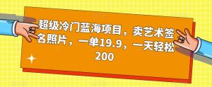 超级冷门蓝海项目，卖艺术签名照片，一单19.9，一天轻松200-风淘社