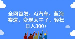 全网首发，Ai汽车，蓝海赛道，变现太牛了，轻松日入300+【揭秘】-风淘社