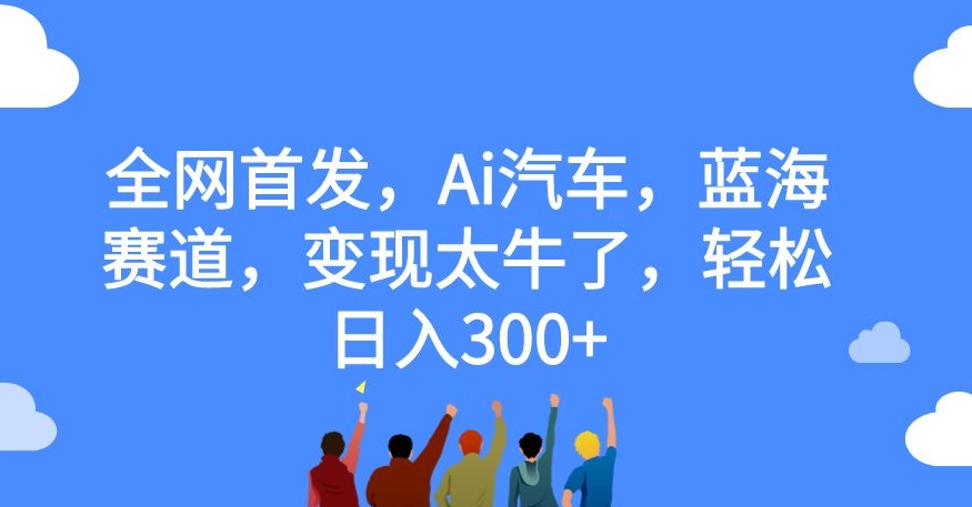 全网首发，Ai汽车，蓝海赛道，变现太牛了，轻松日入300+【揭秘】-风淘社