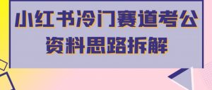 小红书冷门赛道考公资料思路拆解,简单搬运无需操作,转化高涨粉快轻松月入过万-风淘社