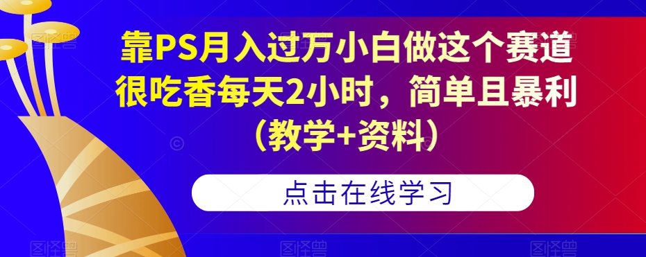 靠PS月入过万小白做这个赛道很吃香每天2小时,简单且暴利(教学+资料)-风淘社