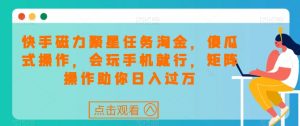 快手磁力聚星任务淘金,傻瓜式操作,会玩手机就行,矩阵操作助你日入过万-风淘社