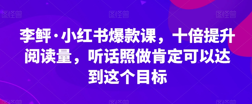 李鲆·小红书爆款课,十倍提升阅读量,听话照做肯定可以达到这个目标-风淘社