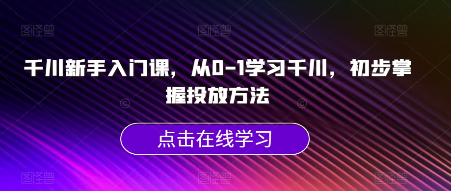 千川新手入门课,从0-1学习千川,初步掌握投放方法-风淘社