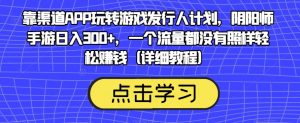 靠渠道APP玩转游戏发行人计划,阴阳师手游日入300+,一个流量都没有照样轻松赚钱(详细教程)-风淘社