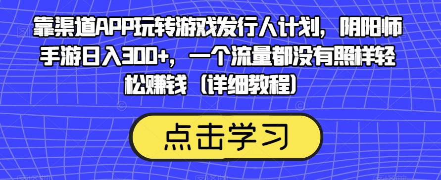 靠渠道APP玩转游戏发行人计划,阴阳师手游日入300+,一个流量都没有照样轻松赚钱(详细教程)-风淘社