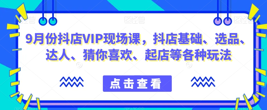 9月份抖店VIP现场课,抖音小店基础、选品、达人、猜你喜欢、起店等各种玩法-风淘社