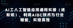 AI工人工智能应用通用实操（进阶班），利用AIGC技术为行业赋能，实现变现-风淘社