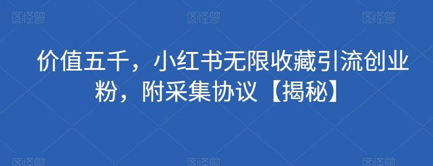 价值五千，小红书无限收藏引流创业粉，附采集协议【揭秘】-风淘社