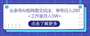 头条号AI矩阵图文玩法,单号日入200+工作室月入5W+【揭秘】-风淘社