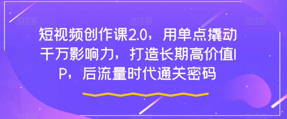 短视频创作课2.0,用单点撬动千万影响力,打造长期高价值IP,后流量时代通关密码-风淘社