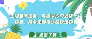 正规蓝海项目，高需求冷门酒店代订项目，简单无脑可长期稳定项目【揭秘】-风淘社