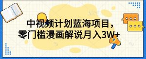 中视频计划蓝海项目,零门槛漫画解说教程【揭秘】-风淘社