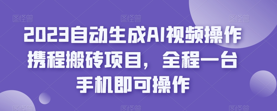 2023自动生成AI视频操作携程搬砖项目,全程一台手机即可操作-风淘社