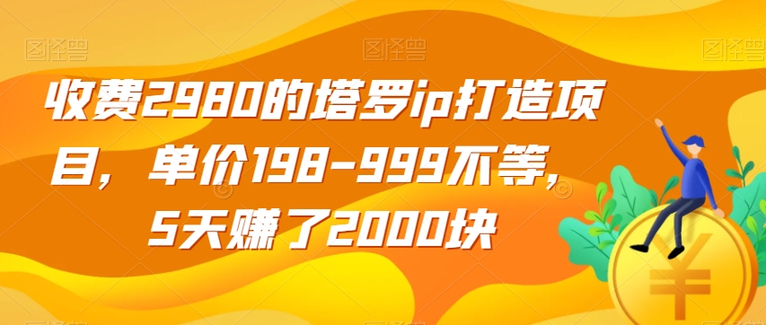 收费2980的塔罗ip打造项目，单价198-999不等，5天赚了2000块【揭秘】-风淘社