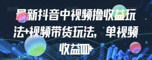 最新抖音中视频撸收益玩法+视频带货，单视频收益1000+-风淘社