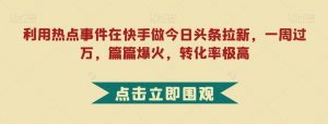 利用热点事件在快手做今日头条拉新，一周过万，篇篇爆火，转化率极高【揭秘】-风淘社