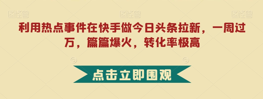 利用热点事件在快手做今日头条拉新,一周过万,篇篇爆火,转化率极高【揭秘】-风淘社