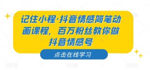 记住小程·抖音情感简笔动画课程，百万粉丝教你做抖音情感号-风淘社