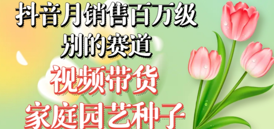 抖音月销售百万级别的赛道,视频带货家庭园艺种子,无需实拍小白可做-风淘社
