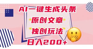 利用AI一键生成头条原创文章，0粉丝即可变现，稳定日入200+【揭秘】-风淘社