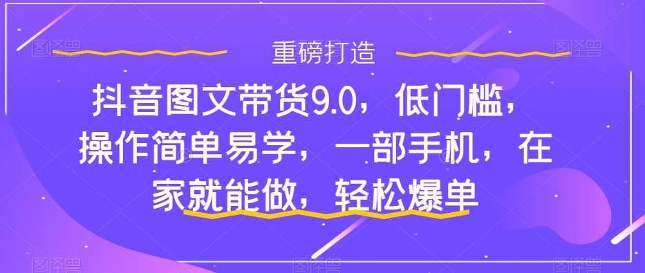 抖音图文带货9.0，低门槛，操作简单易学，一部手机，在家就能做，轻松爆单-风淘社