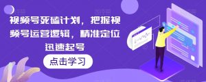 视频号死磕计划,把握视频号运营逻辑,精准定位迅速起号-风淘社