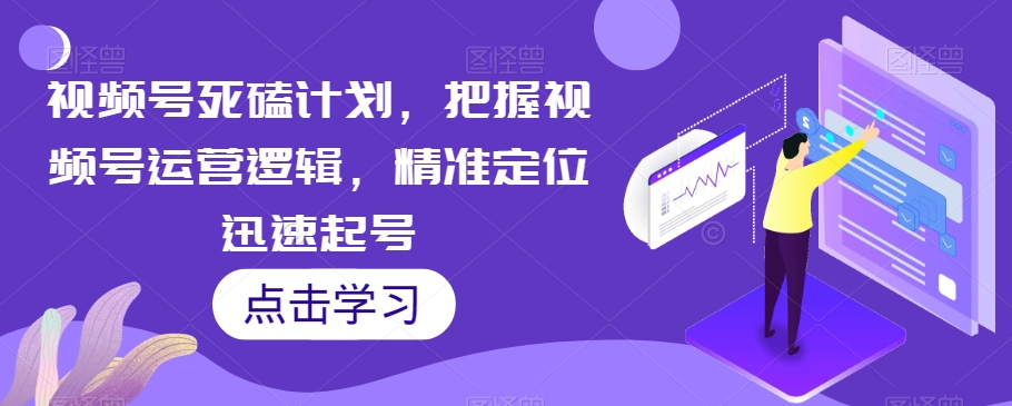 视频号死磕计划,把握视频号运营逻辑,精准定位迅速起号-风淘社