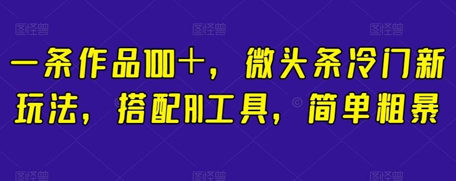 一条作品100+,微头条冷门新玩法,搭配AI工具,简单粗暴【揭秘】-风淘社