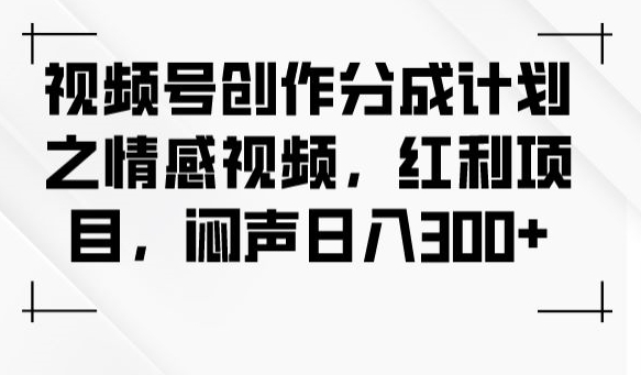 视频号创作分成计划之情感视频,红利项目,闷声日入300+-风淘社
