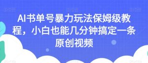 AI书单号暴力玩法保姆级教程,小白也能几分钟搞定一条原创视频【揭秘】-风淘社