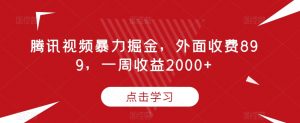 腾讯视频暴力掘金,外面收费899,一周收益2000+【揭秘】-风淘社