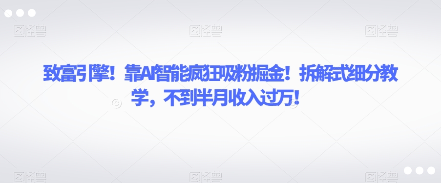 致富引擎!靠AI智能疯狂吸粉掘金!拆解式细分教学,不到半月收入过万【揭秘】-风淘社