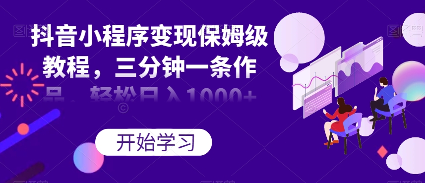 抖音小程序变现保姆级教程，三分钟一条作品，轻松日入1000+【揭秘】-风淘社