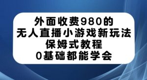 外面收费980的无人直播小游戏新玩法，保姆式教程，0基础都能学会【揭秘】-风淘社