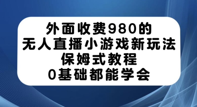 外面收费980的无人直播小游戏新玩法，保姆式教程，0基础都能学会【揭秘】-风淘社
