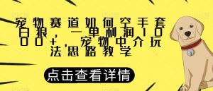 宠物赛道如何空手套白狼，一单利润1000+，宠物中介玩法思路教学【揭秘】-风淘社
