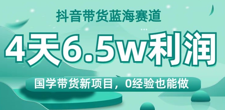 抖音带货蓝海赛道,国学带货新项目,0经验也能做,4天6.5w利润【揭秘】-风淘社