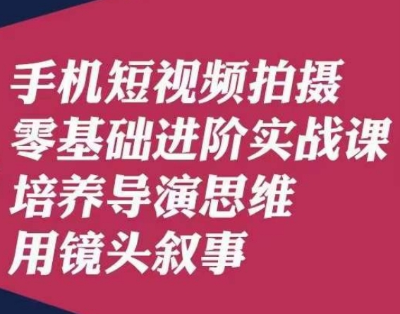 手机短视频拍摄零基础进阶实战课,培养导演思维用镜头叙事唐先生-风淘社