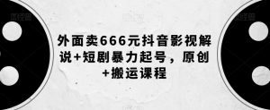 外面卖666元抖音影视解说+短剧暴力起号，原创+搬运课程-风淘社