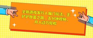 全新游戏发行人偏门玩法，王铲铲致富之路，五分钟视频，月入过万轻松【揭秘】-风淘社