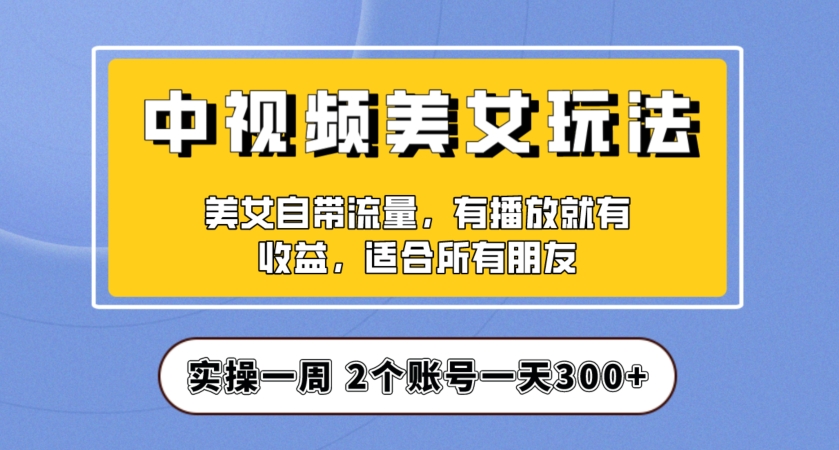 实操一天300+,中视频美女号项目拆解,保姆级教程助力你快速成单!【揭秘】-风淘社