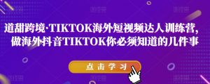 道甜跨境·TIKTOK海外短视频达人训练营，做海外抖音TIKTOK你必须知道的几件事-风淘社